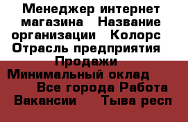 Менеджер интернет-магазина › Название организации ­ Колорс › Отрасль предприятия ­ Продажи › Минимальный оклад ­ 70 000 - Все города Работа » Вакансии   . Тыва респ.